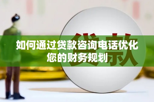 新绛如何通过贷款咨询电话优化您的财务规划