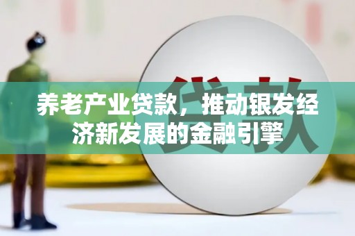新绛养老产业贷款，推动银发经济新发展的金融引擎