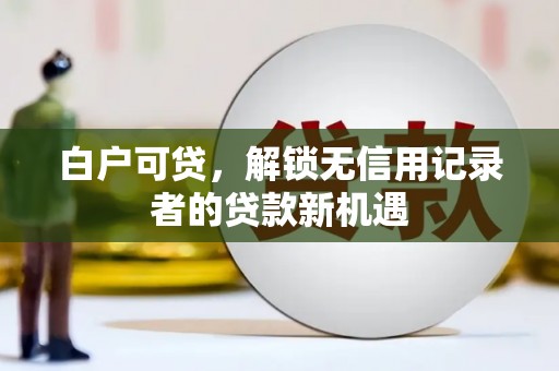 新绛白户可贷，解锁无信用记录者的贷款新机遇