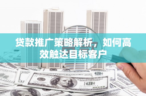 新绛贷款推广策略解析，如何高效触达目标客户