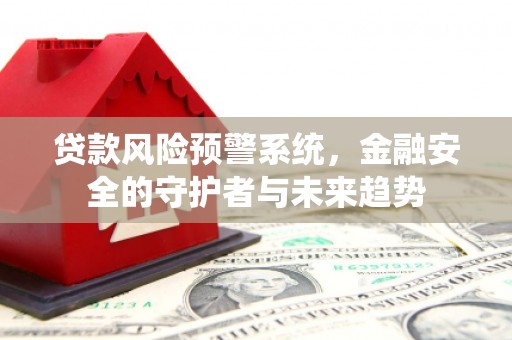 新绛贷款风险预警系统，金融安全的守护者与未来趋势