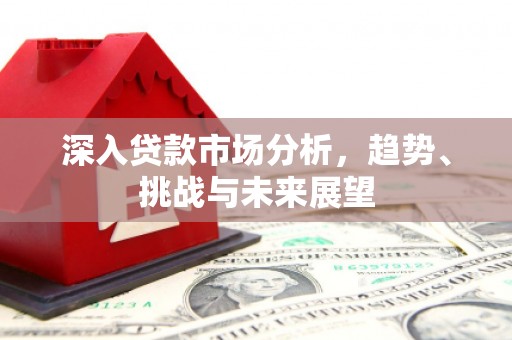 新绛深入贷款市场分析，趋势、挑战与未来展望