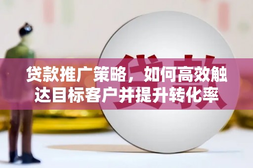 新绛贷款推广策略，如何高效触达目标客户并提升转化率