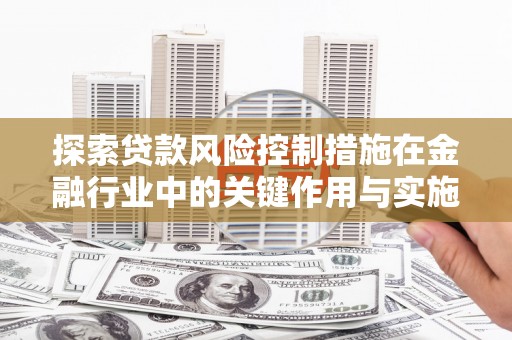 新绛探索贷款风险控制措施在金融行业中的关键作用与实施策略