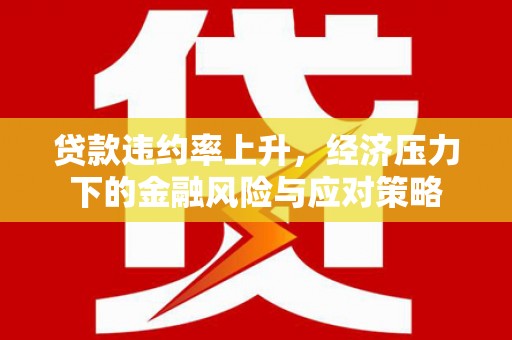 新绛贷款违约率上升，经济压力下的金融风险与应对策略