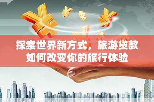 新绛探索世界新方式，旅游贷款如何改变你的旅行体验
