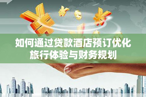 新绛如何通过贷款酒店预订优化旅行体验与财务规划