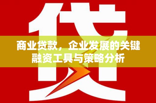 新绛商业贷款，企业发展的关键融资工具与策略分析