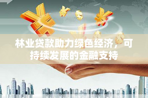 新绛林业贷款助力绿色经济，可持续发展的金融支持