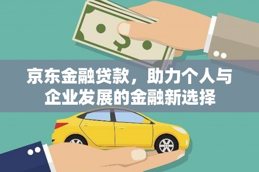 新绛京东金融贷款，助力个人与企业发展的金融新选择