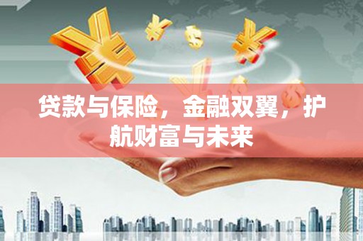 新绛贷款与保险，金融双翼，护航财富与未来