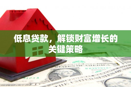 新绛低息贷款，解锁财富增长的关键策略