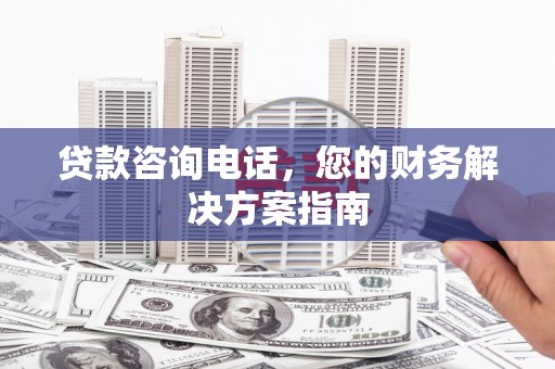 新绛贷款咨询电话，您的财务解决方案指南