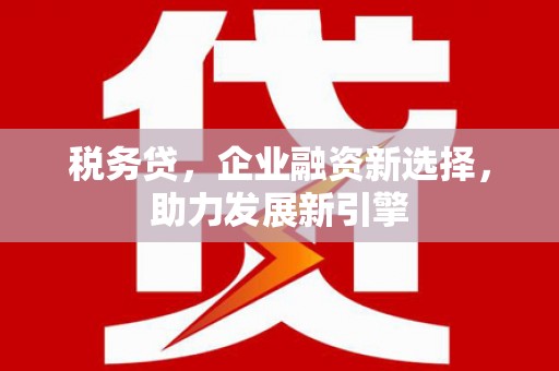 新绛税务贷，企业融资新选择，助力发展新引擎
