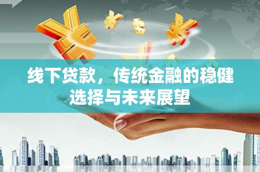 新绛线下贷款，传统金融的稳健选择与未来展望