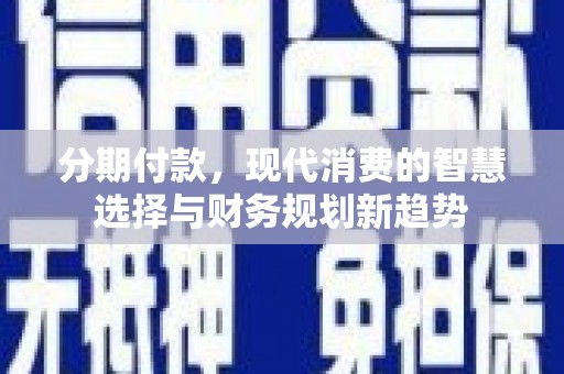 新绛分期付款，现代消费的智慧选择与财务规划新趋势