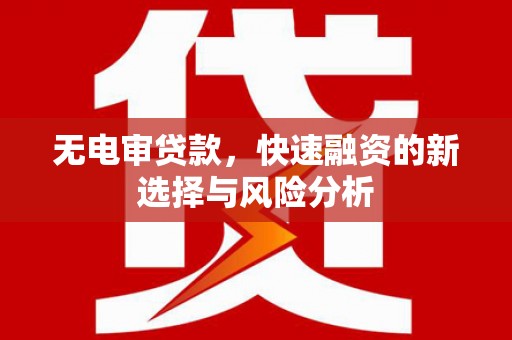 新绛无电审贷款，快速融资的新选择与风险分析