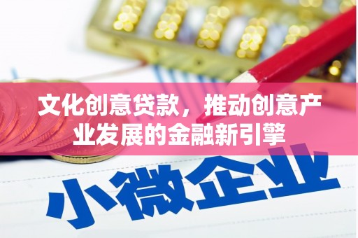 新绛文化创意贷款，推动创意产业发展的金融新引擎