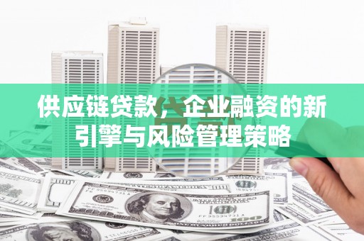 新绛供应链贷款，企业融资的新引擎与风险管理策略