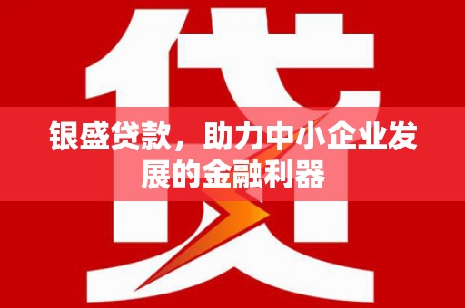 新绛银盛贷款，助力中小企业发展的金融利器