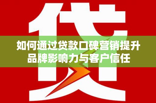 新绛如何通过贷款口碑营销提升品牌影响力与客户信任