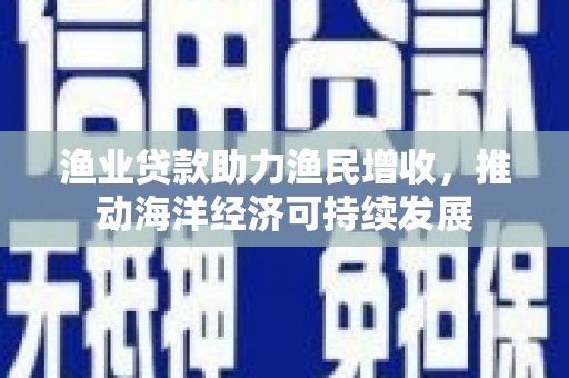 新绛渔业贷款助力渔民增收，推动海洋经济可持续发展