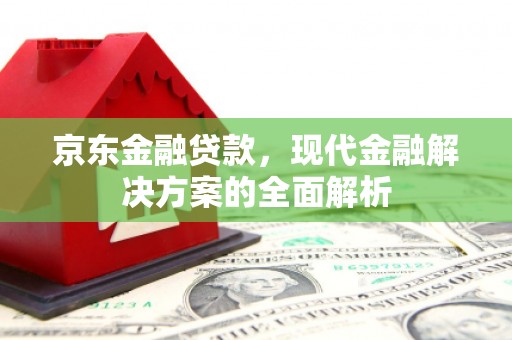 新绛京东金融贷款，现代金融解决方案的全面解析