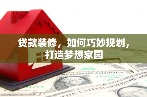 新绛贷款装修，如何巧妙规划，打造梦想家园