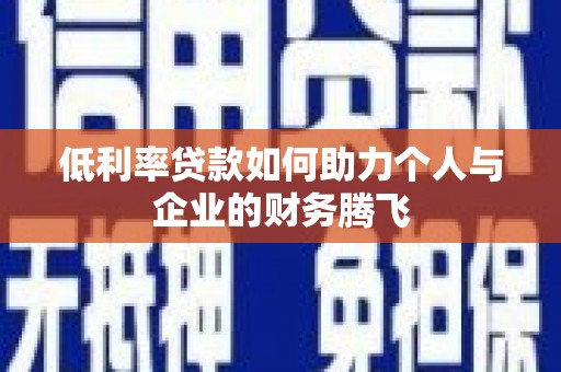 新绛低利率贷款如何助力个人与企业的财务腾飞
