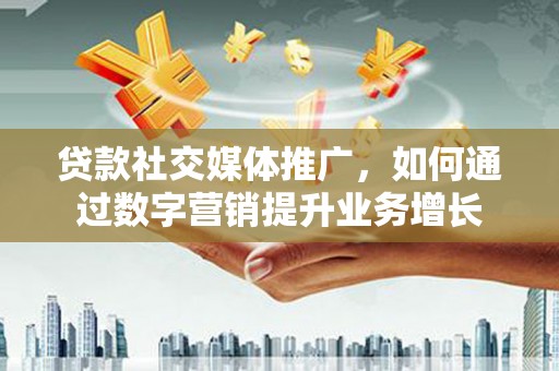 新绛贷款社交媒体推广，如何通过数字营销提升业务增长