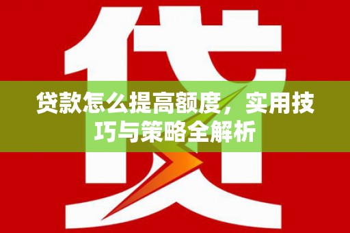 新绛贷款怎么提高额度，实用技巧与策略全解析