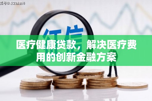 新绛医疗健康贷款，解决医疗费用的创新金融方案