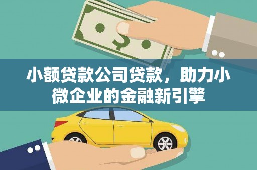 新绛小额贷款公司贷款，助力小微企业的金融新引擎