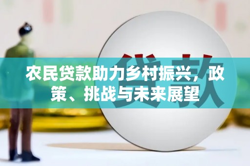 新绛农民贷款助力乡村振兴，政策、挑战与未来展望