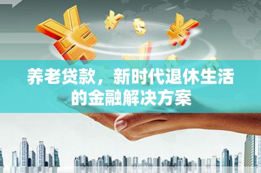 新绛养老贷款，新时代退休生活的金融解决方案