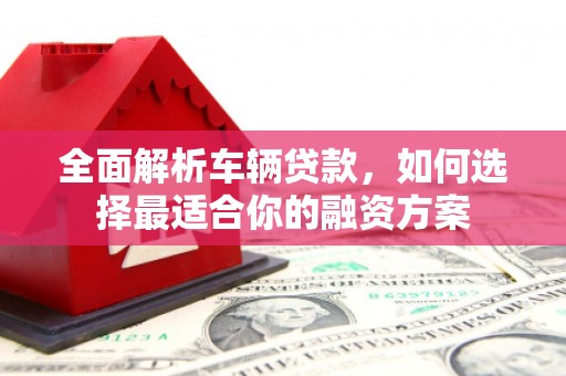 新绛全面解析车辆贷款，如何选择最适合你的融资方案