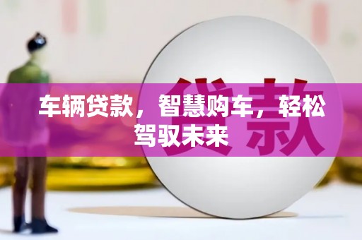 新绛车辆贷款，智慧购车，轻松驾驭未来