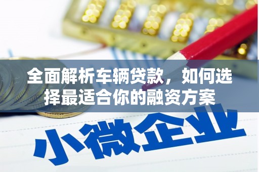 新绛全面解析车辆贷款，如何选择最适合你的融资方案