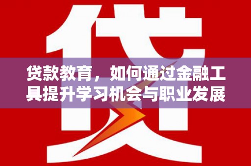 新绛贷款教育，如何通过金融工具提升学习机会与职业发展