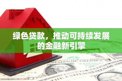 新绛绿色贷款，推动可持续发展的金融新引擎