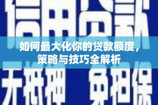 新绛如何最大化你的贷款额度，策略与技巧全解析