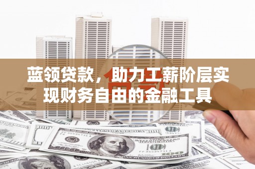 新绛蓝领贷款，助力工薪阶层实现财务自由的金融工具