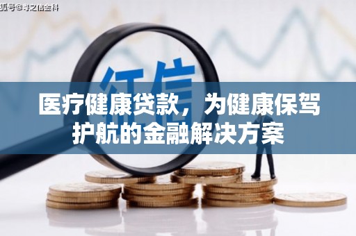 新绛医疗健康贷款，为健康保驾护航的金融解决方案
