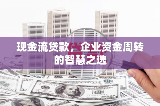 新绛现金流贷款，企业资金周转的智慧之选
