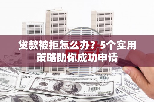 新绛贷款被拒怎么办？5个实用策略助你成功申请