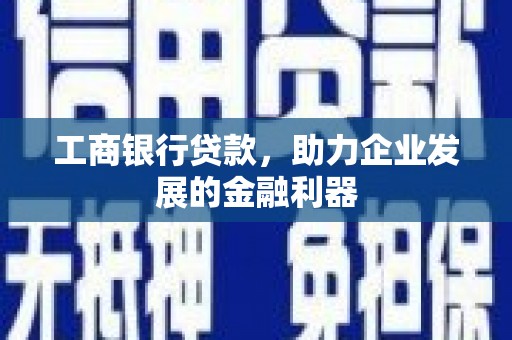 新绛工商银行贷款，助力企业发展的金融利器