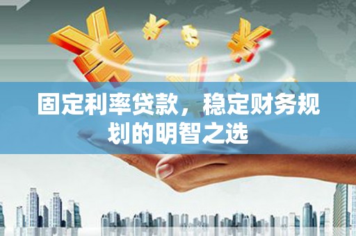 新绛固定利率贷款，稳定财务规划的明智之选