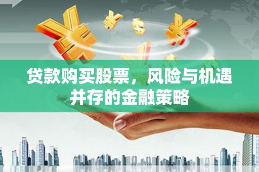 新绛贷款购买股票，风险与机遇并存的金融策略