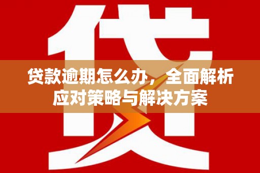 新绛贷款逾期怎么办，全面解析应对策略与解决方案
