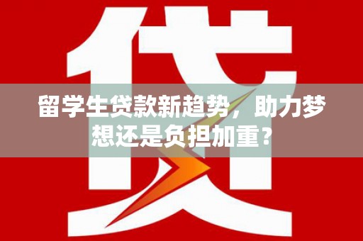 新绛留学生贷款新趋势，助力梦想还是负担加重？